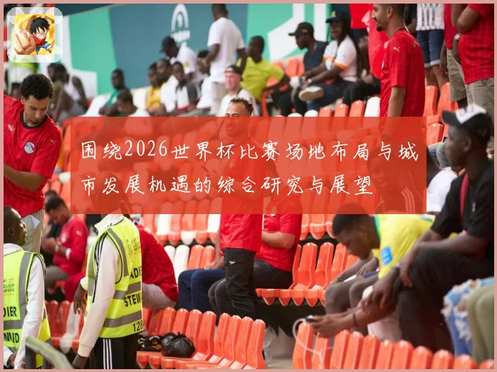 围绕2026世界杯比赛场地布局与城市发展机遇的综合研究与展望