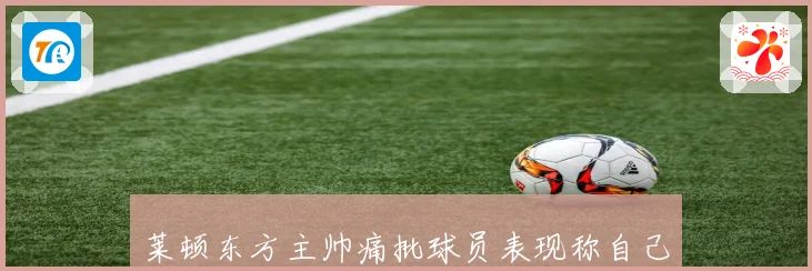 莱顿东方主帅痛批球员表现称自己执教一年付诸东流