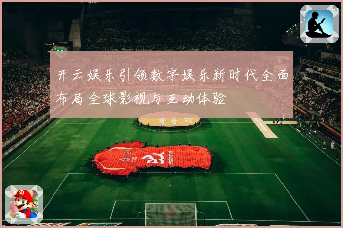 开云娱乐引领数字娱乐新时代全面布局全球影视与互动体验