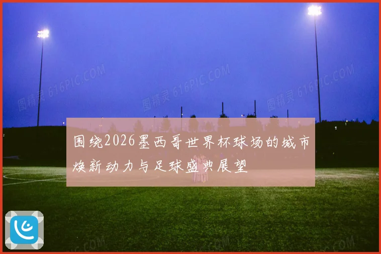 围绕2026墨西哥世界杯球场的城市焕新动力与足球盛典展望