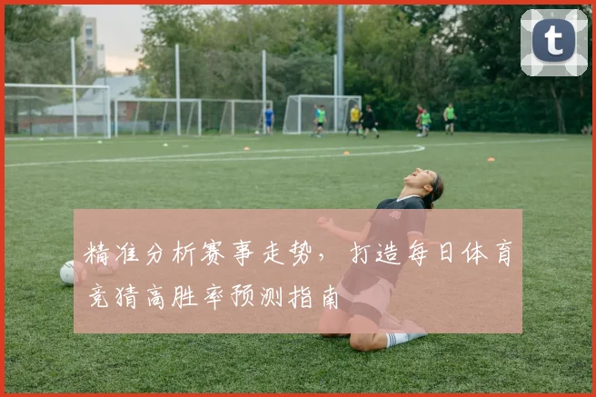 精准分析赛事走势,打造每日体育竞猜高胜率预测指南