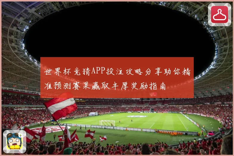 世界杯竞猜APP投注攻略分享助你精准预测赛果赢取丰厚奖励指南