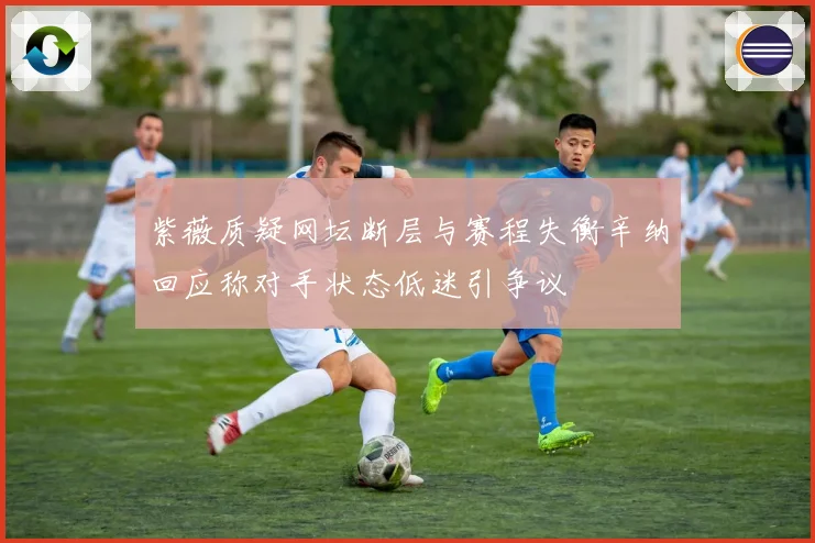 紫薇质疑网坛断层与赛程失衡辛纳回应称对手状态低迷引争议