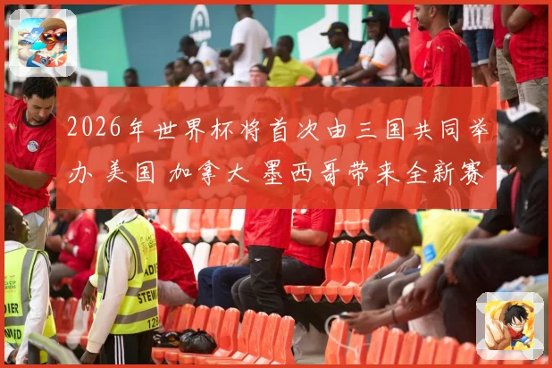 2026年世界杯将首次由三国共同举办 美国 加拿大 墨西哥带来全新赛事体验