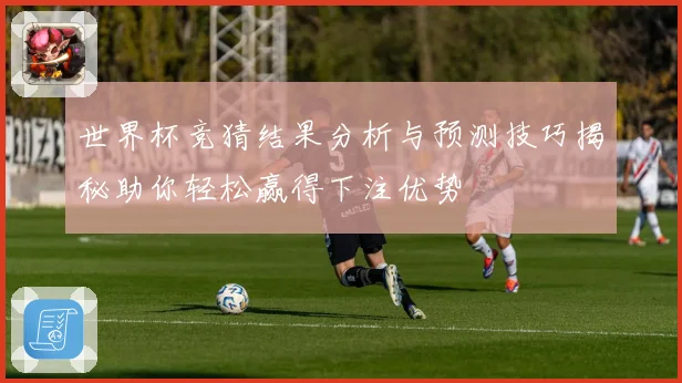 世界杯竞猜结果分析与预测技巧揭秘助你轻松赢得下注优势