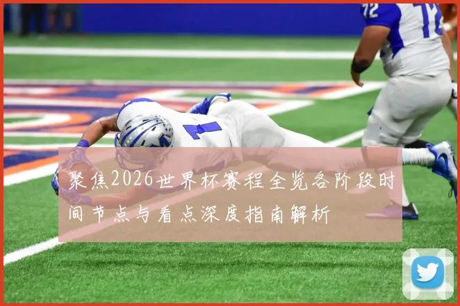 聚焦2026世界杯赛程全览各阶段时间节点与看点深度指南解析