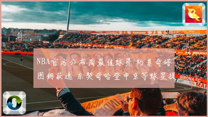 NBA官方公布周最佳球员 约基奇塔图姆获选 东契奇哈登申京等球星提名