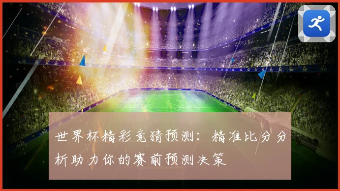 世界杯精彩竞猜预测:精准比分分析助力你的赛前预测决策