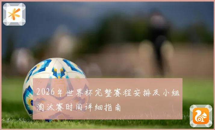 2026年世界杯完整赛程安排及小组淘汰赛时间详细指南