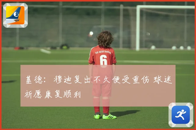 基德：穆迪复出不久便受重伤 球迷祈愿康复顺利