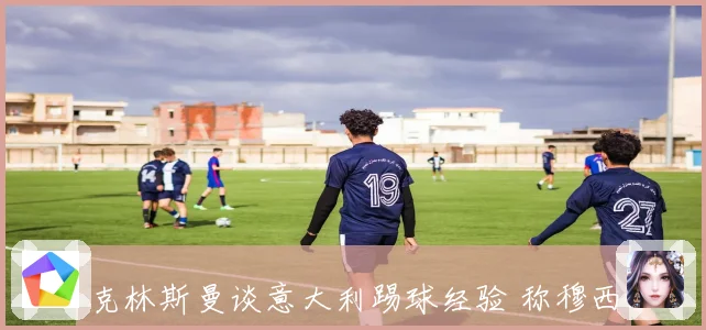 克林斯曼谈意大利踢球经验 称穆西亚拉亚马尔可能在意乙锻炼成长