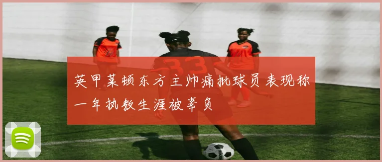 英甲莱顿东方主帅痛批球员表现称一年执教生涯被辜负