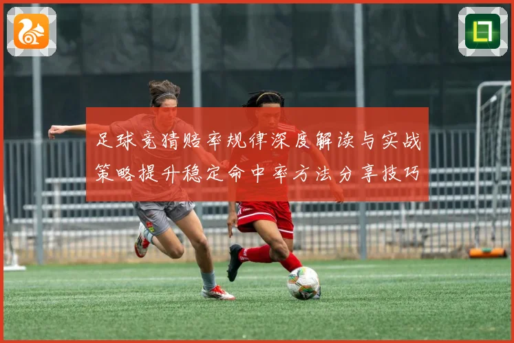 足球竞猜赔率规律深度解读与实战策略提升稳定命中率方法分享技巧